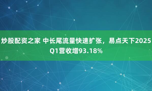 炒股配资之家 中长尾流量快速扩张，易点天下2025Q1营收增93.18%