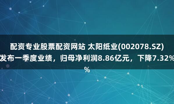 配资专业股票配资网站 太阳纸业(002078.SZ)发布一季度业绩，归母净利润8.86亿元，下降7.32%