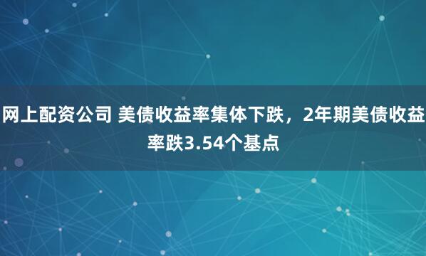 网上配资公司 美债收益率集体下跌，2年期美债收益率跌3.54个基点