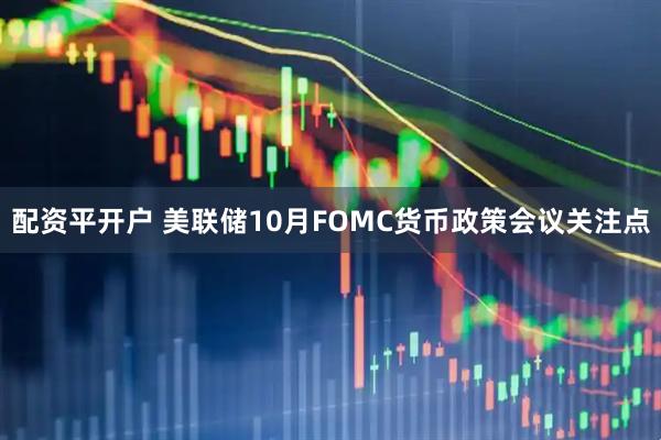 配资平开户 美联储10月FOMC货币政策会议关注点