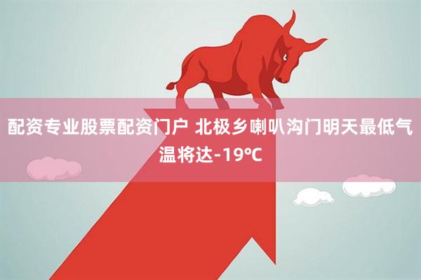 配资专业股票配资门户 北极乡喇叭沟门明天最低气温将达-19℃